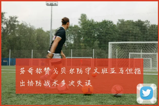芬奇称赞戈贝尔防守文班亚马但指出协防战术多次失误