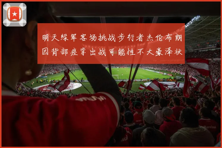 明天绿军客场挑战步行者杰伦布朗因背部痉挛出战可能性不大豪泽状态成疑