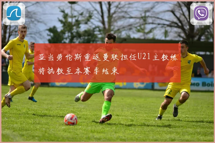 亚当劳伦斯重返曼联担任U21主教练将执教至本赛季结束