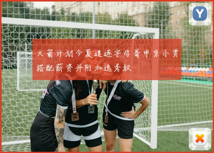 火箭计划今夏追逐字母哥申京小贾搭配薪资并附加选秀权
