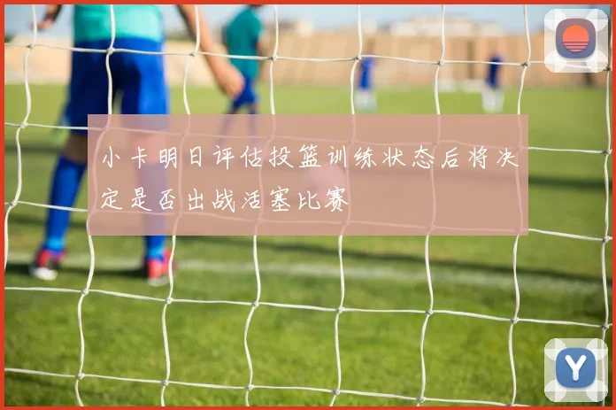 小卡明日评估投篮训练状态后将决定是否出战活塞比赛