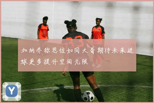 加纳乔称恩佐如同大哥期待未来进球更多提升空间无限
