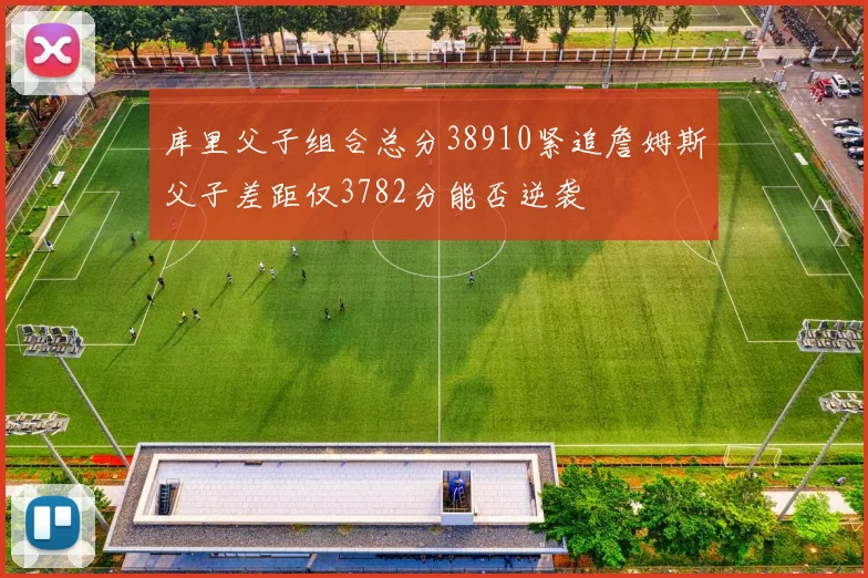 库里父子组合总分38910紧追詹姆斯父子差距仅3782分能否逆袭
