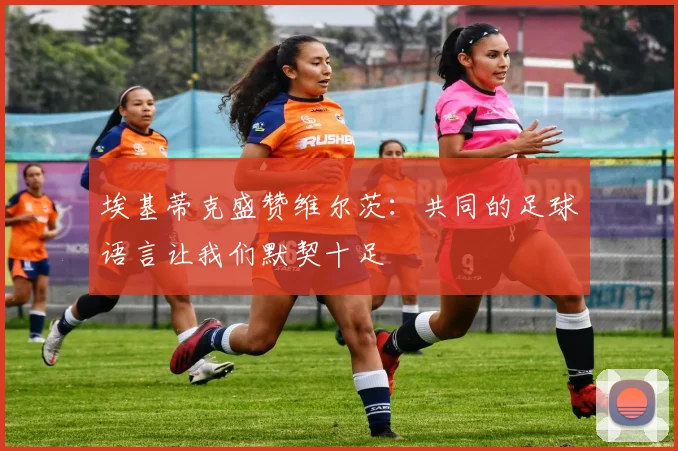 埃基蒂克盛赞维尔茨：共同的足球语言让我们默契十足