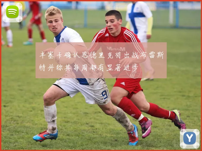 丰塞卡确认恩德里克将出战布雷斯特并称其每周都有显著进步