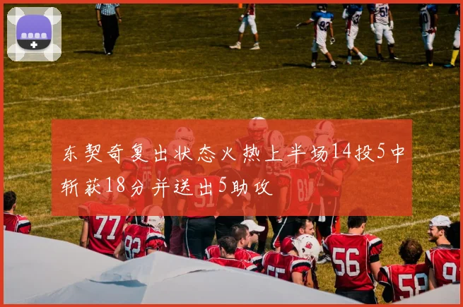 东契奇复出状态火热上半场14投5中斩获18分并送出5助攻