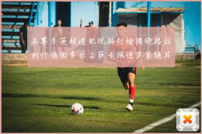 本赛季英超造犯规排行榜揭晓格拉利什领衔多尔古萨卡佩德罗紧随其后