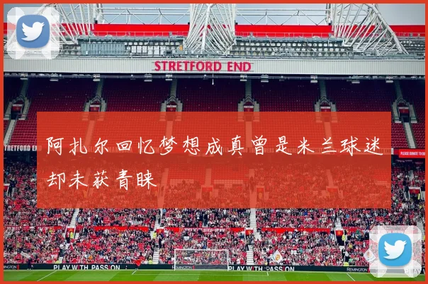 阿扎尔回忆梦想成真曾是米兰球迷却未获青睐